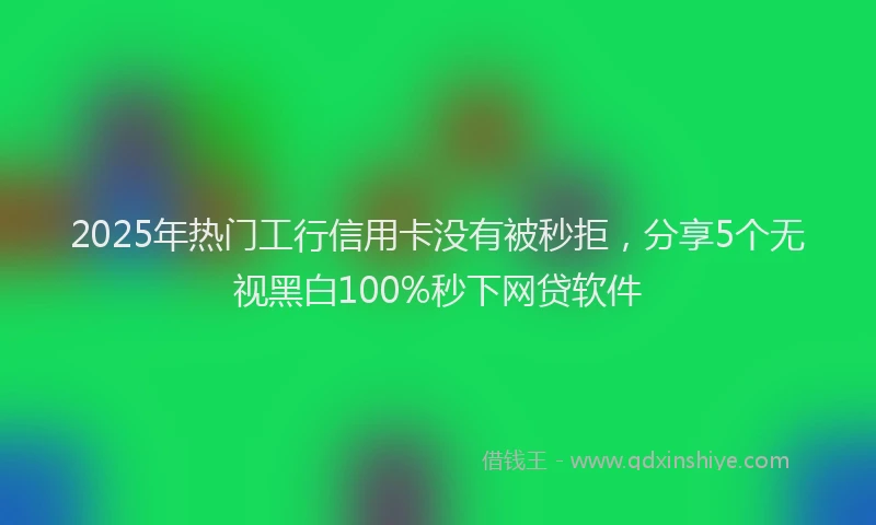 2025年热门工行信用卡没有被秒拒，分享5个无视黑白100%秒下网贷软件