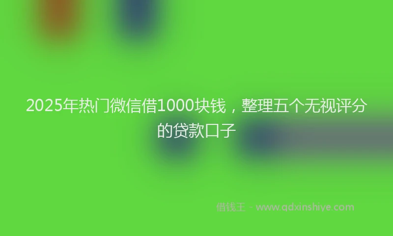 2025年热门微信借1000块钱，整理五个无视评分的贷款口子
