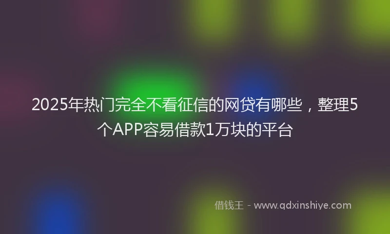 2025年热门完全不看征信的网贷有哪些，整理5个APP容易借款1万块的平台