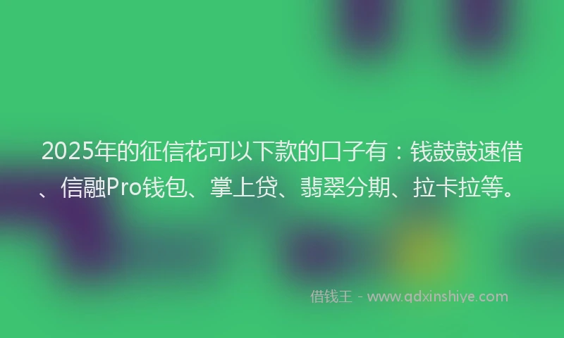 2025年的征信花可以下款的口子有：钱鼓鼓速借、信融Pro钱包、掌上贷、翡翠分期、拉卡拉等。