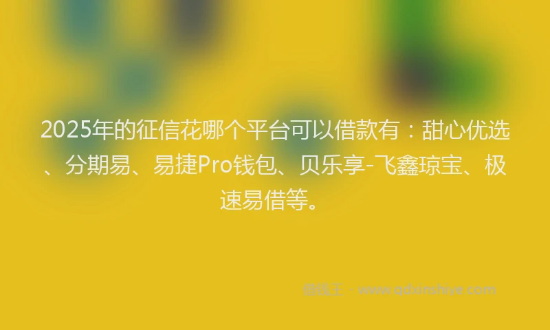 2025年的征信花哪个平台可以借款有：甜心优选、分期易、易捷Pro钱包、贝乐享-飞鑫琼宝、极速易借等。
