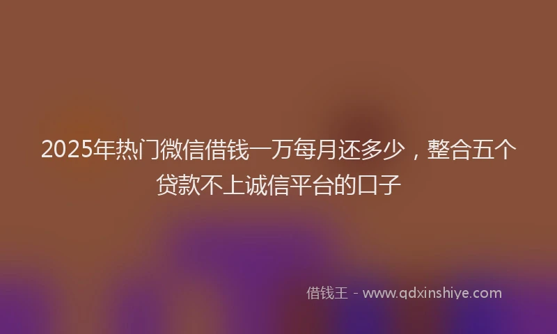 2025年热门微信借钱一万每月还多少，整合五个贷款不上诚信平台的口子