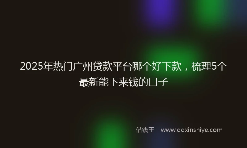 2025年热门广州贷款平台哪个好下款，梳理5个最新能下来钱的口子