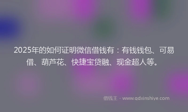 2025年的如何证明微信借钱有：有钱钱包、可易借、葫芦花、快捷宝贷融、现金超人等。