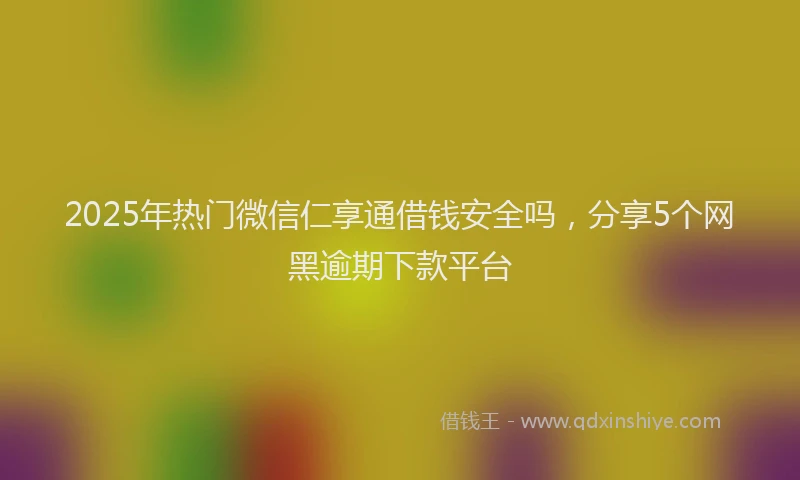 2025年热门微信仁享通借钱安全吗，分享5个网黑逾期下款平台
