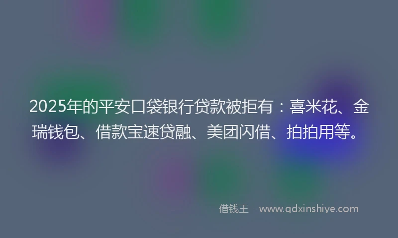 2025年的平安口袋银行贷款被拒有：喜米花、金瑞钱包、借款宝速贷融、美团闪借、拍拍用等。