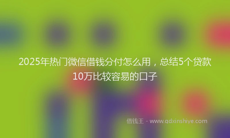 2025年热门微信借钱分付怎么用，总结5个贷款10万比较容易的口子