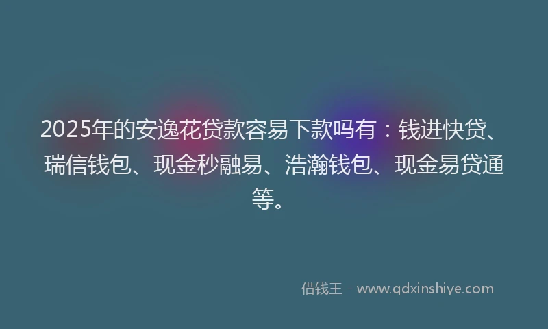 2025年的安逸花贷款容易下款吗有：钱进快贷、瑞信钱包、现金秒融易、浩瀚钱包、现金易贷通等。