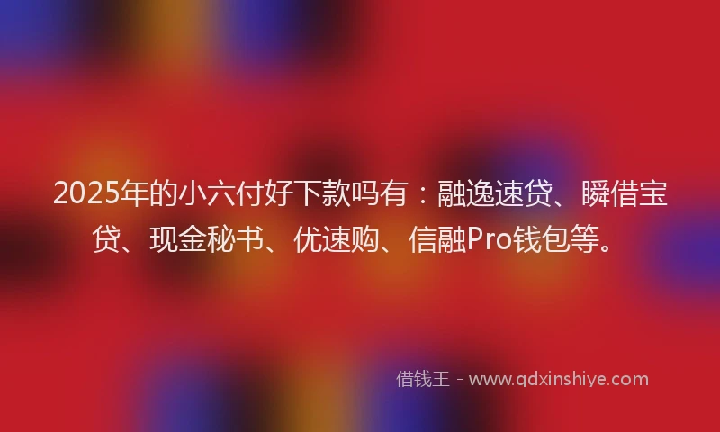 2025年的小六付好下款吗有：融逸速贷、瞬借宝贷、现金秘书、优速购、信融Pro钱包等。