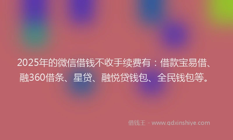 2025年的微信借钱不收手续费有：借款宝易借、融360借条、星贷、融悦贷钱包、全民钱包等。