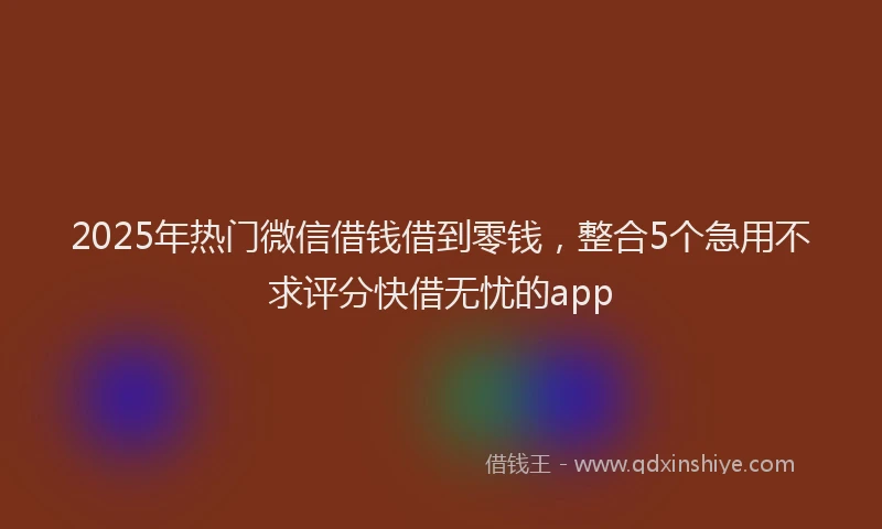 2025年热门微信借钱借到零钱，整合5个急用不求评分快借无忧的app
