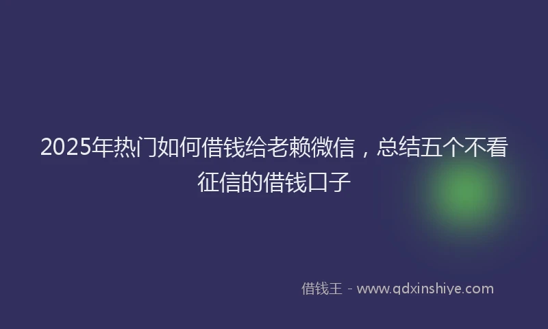 2025年热门如何借钱给老赖微信，总结五个不看征信的借钱口子