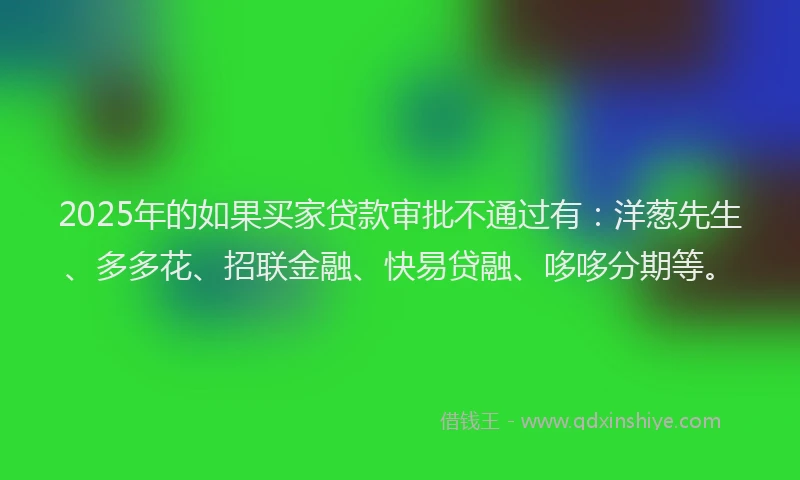 2025年的如果买家贷款审批不通过有：洋葱先生、多多花、招联金融、快易贷融、哆哆分期等。