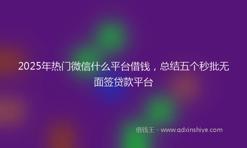 2025年热门微信什么平台借钱，总结五个秒批无面签贷款平台
