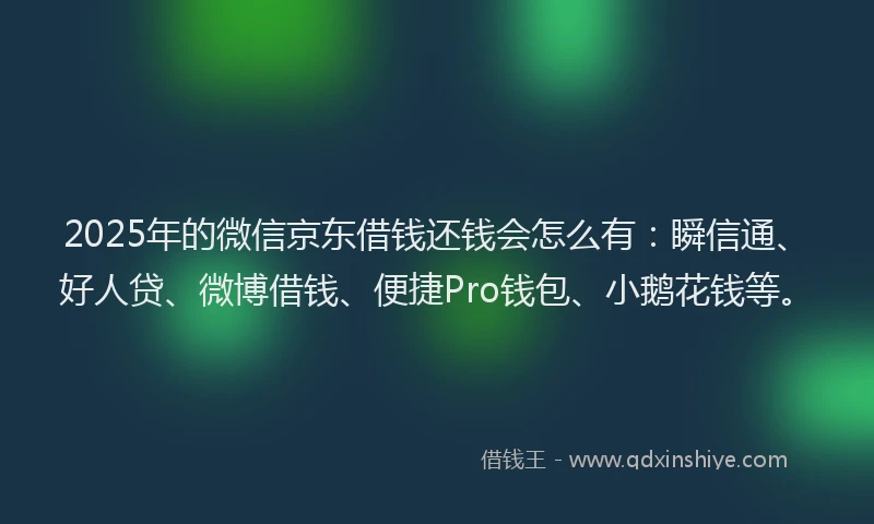 2025年的微信京东借钱还钱会怎么有：瞬信通、好人贷、微博借钱、便捷Pro钱包、小鹅花钱等。