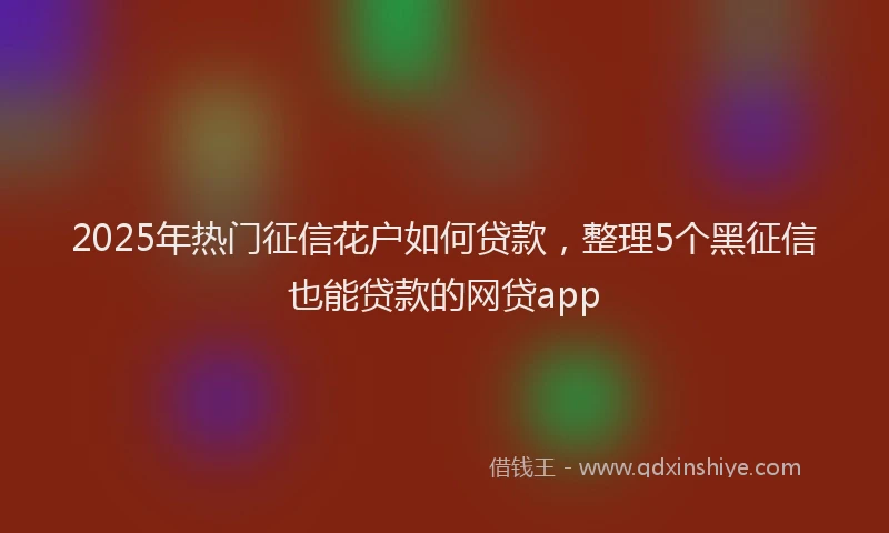 2025年热门征信花户如何贷款，整理5个黑征信也能贷款的网贷app