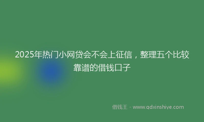 2025年热门小网贷会不会上征信，整理五个比较靠谱的借钱口子