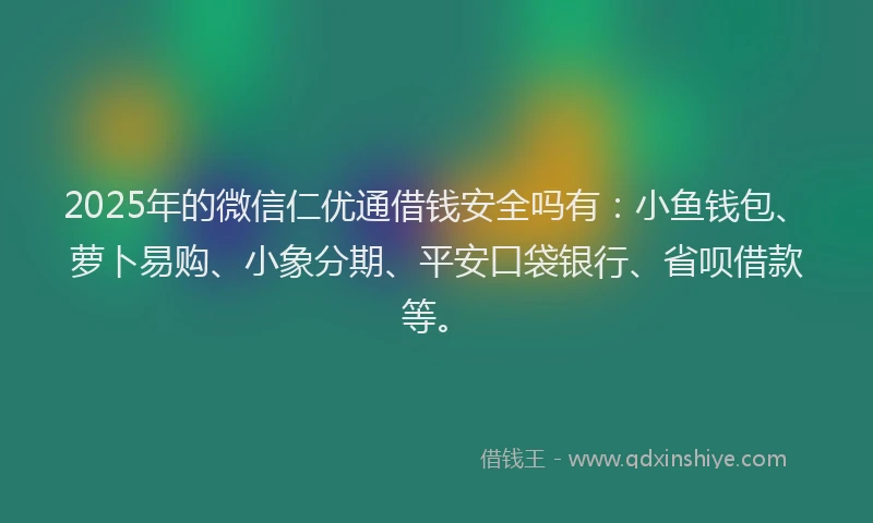 2025年的微信仁优通借钱安全吗有：小鱼钱包、萝卜易购、小象分期、平安口袋银行、省呗借款等。