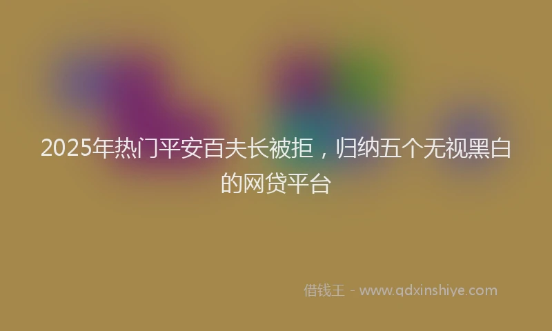 2025年热门平安百夫长被拒，归纳五个无视黑白的网贷平台