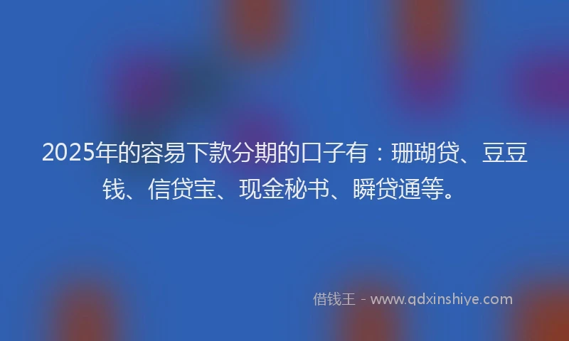 2025年的容易下款分期的口子有：珊瑚贷、豆豆钱、信贷宝、现金秘书、瞬贷通等。