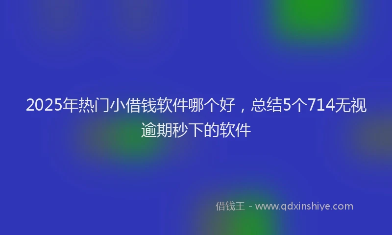2025年热门小借钱软件哪个好，总结5个714无视逾期秒下的软件