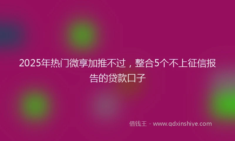 2025年热门微享加推不过，整合5个不上征信报告的贷款口子