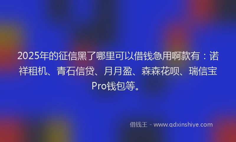 2025年的征信黑了哪里可以借钱急用啊款有：诺祥租机、青石信贷、月月盈、森森花呗、瑞信宝Pro钱包等。