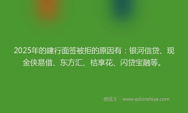 2025年的建行面签被拒的原因有：银河信贷、现金侠易借、东方汇、桔享花、闪贷宝融等。