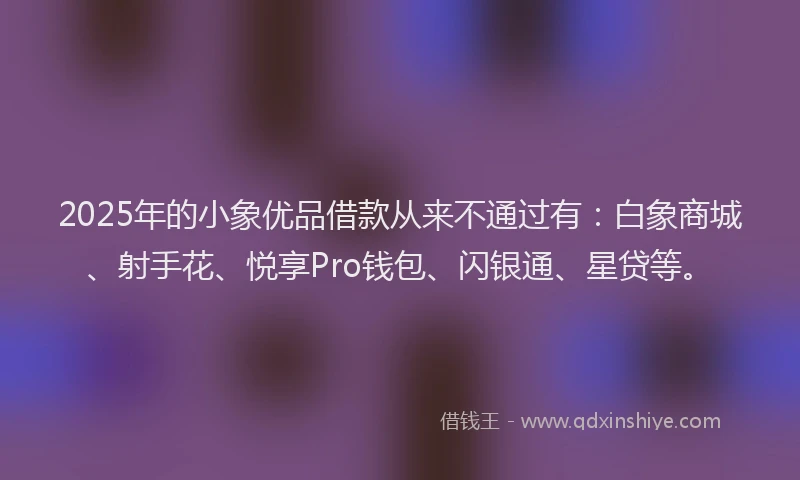 2025年的小象优品借款从来不通过有：白象商城、射手花、悦享Pro钱包、闪银通、星贷等。
