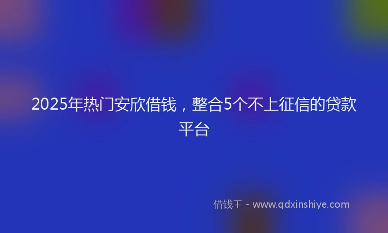 2025年热门安欣借钱，整合5个不上征信的贷款平台