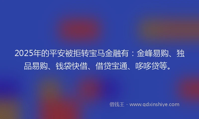 2025年的平安被拒转宝马金融有：金峰易购、独品易购、钱袋快借、借贷宝通、哆哆贷等。