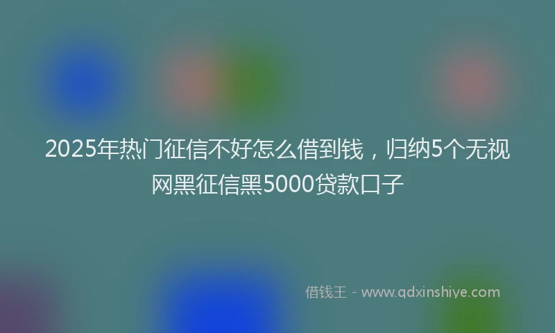 2025年热门征信不好怎么借到钱，归纳5个无视网黑征信黑5000贷款口子