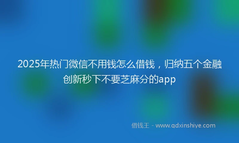 2025年热门微信不用钱怎么借钱，归纳五个金融创新秒下不要芝麻分的app