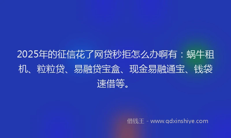 2025年的征信花了网贷秒拒怎么办啊有：蜗牛租机、粒粒贷、易融贷宝盒、现金易融通宝、钱袋速借等。
