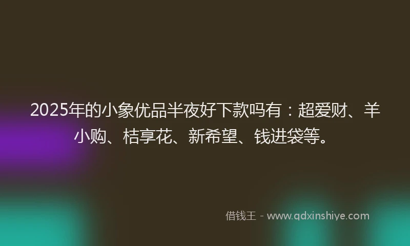 2025年的小象优品半夜好下款吗有：超爱财、羊小购、桔享花、新希望、钱进袋等。