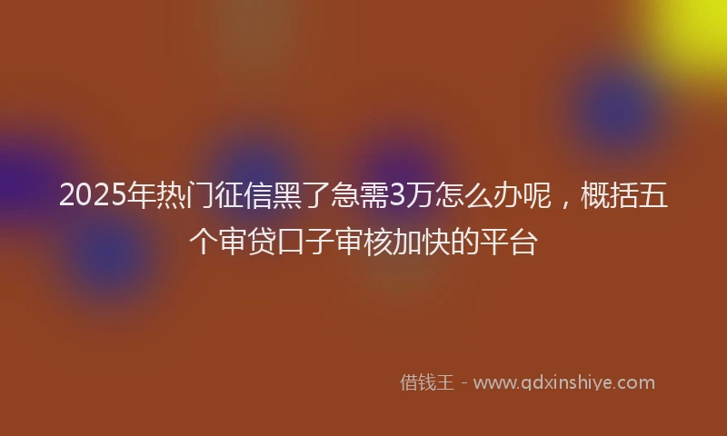 2025年热门征信黑了急需3万怎么办呢，概括五个审贷口子审核加快的平台