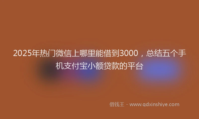 2025年热门微信上哪里能借到3000，总结五个手机支付宝小额贷款的平台