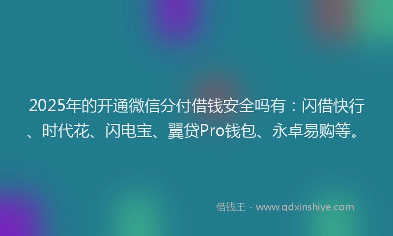 2025年的开通微信分付借钱安全吗有：闪借快行、时代花、闪电宝、翼贷Pro钱包、永卓易购等。