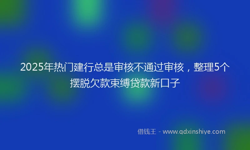 2025年热门建行总是审核不通过审核，整理5个摆脱欠款束缚贷款新口子