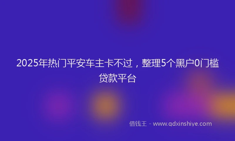 2025年热门平安车主卡不过，整理5个黑户0门槛贷款平台