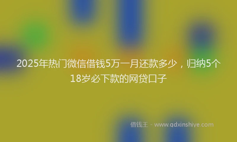 2025年热门微信借钱5万一月还款多少，归纳5个18岁必下款的网贷口子