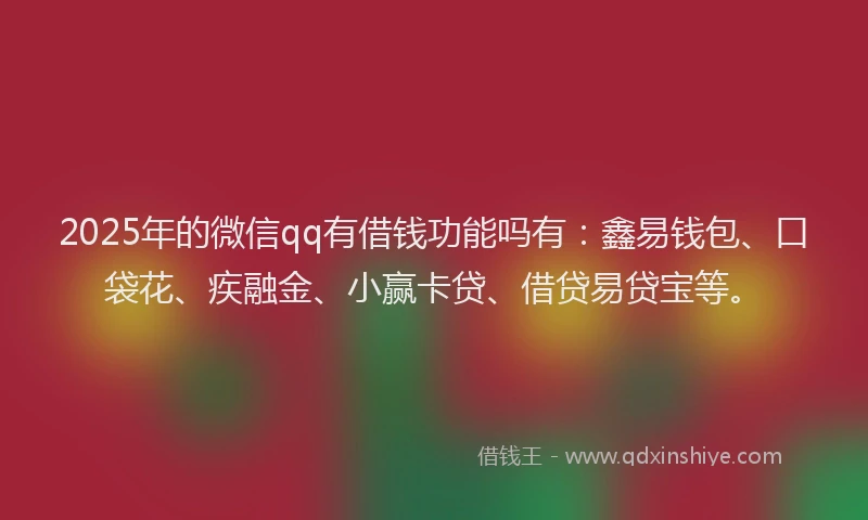 2025年的微信qq有借钱功能吗有：鑫易钱包、口袋花、疾融金、小赢卡贷、借贷易贷宝等。