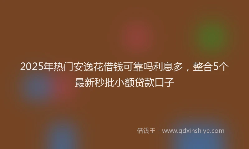 2025年热门安逸花借钱可靠吗利息多，整合5个最新秒批小额贷款口子