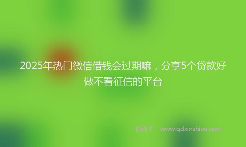 2025年热门微信借钱会过期嘛，分享5个贷款好做不看征信的平台