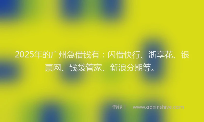 2025年的广州急借钱有：闪借快行、浙享花、银票网、钱袋管家、新浪分期等。