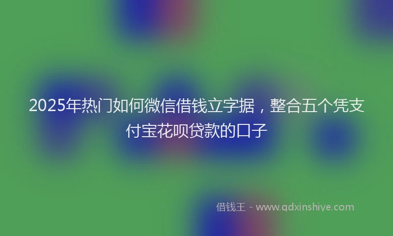 2025年热门如何微信借钱立字据，整合五个凭支付宝花呗贷款的口子