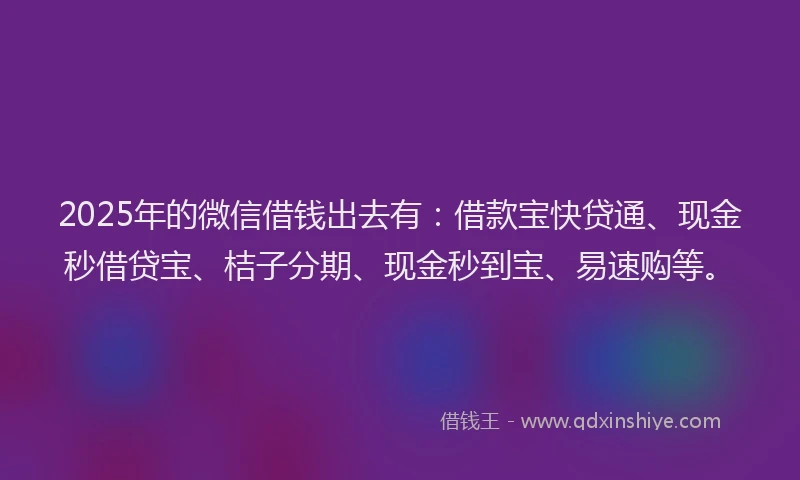 2025年的微信借钱出去有：借款宝快贷通、现金秒借贷宝、桔子分期、现金秒到宝、易速购等。