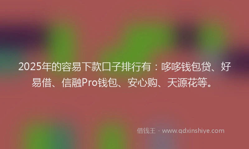 2025年的容易下款口子排行有：哆哆钱包贷、好易借、信融Pro钱包、安心购、天源花等。