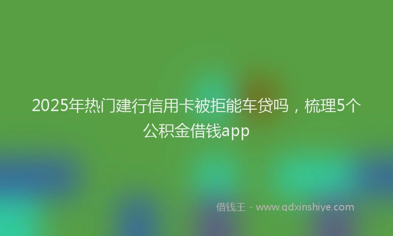 2025年热门建行信用卡被拒能车贷吗，梳理5个公积金借钱app