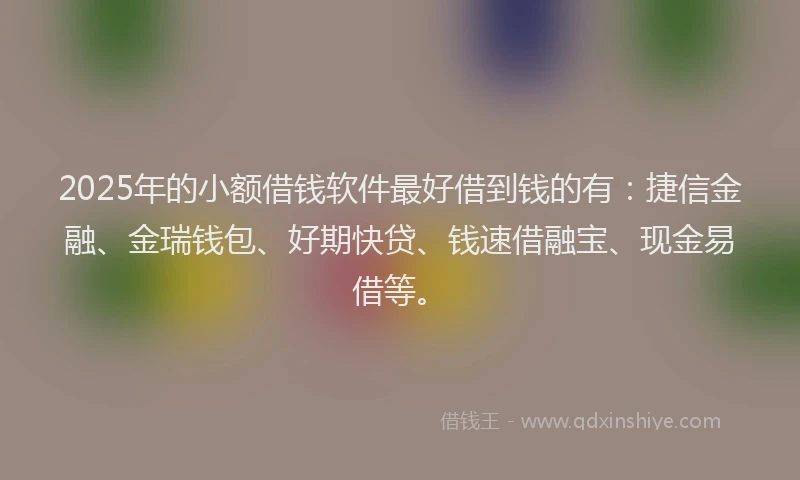 2025年的小额借钱软件最好借到钱的有：捷信金融、金瑞钱包、好期快贷、钱速借融宝、现金易借等。